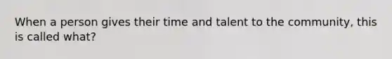 When a person gives their time and talent to the community, this is called what?