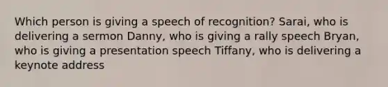 Which person is giving a speech of recognition? Sarai, who is delivering a sermon Danny, who is giving a rally speech Bryan, who is giving a presentation speech Tiffany, who is delivering a keynote address