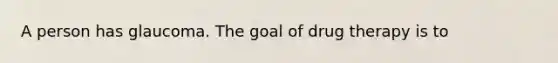 A person has glaucoma. The goal of drug therapy is to