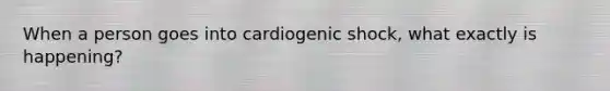 When a person goes into cardiogenic shock, what exactly is happening?