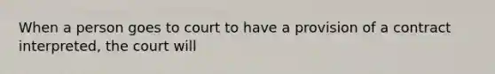 When a person goes to court to have a provision of a contract interpreted, the court will