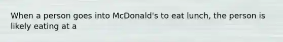 When a person goes into McDonald's to eat lunch, the person is likely eating at a