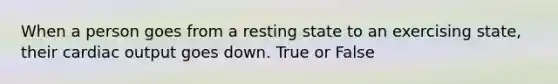 When a person goes from a resting state to an exercising state, their cardiac output goes down. True or False