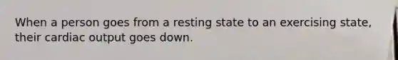 When a person goes from a resting state to an exercising state, their cardiac output goes down.