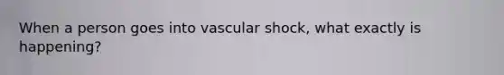 When a person goes into vascular shock, what exactly is happening?