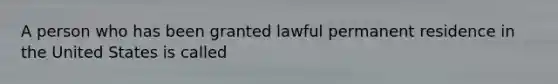 A person who has been granted lawful permanent residence in the United States is called