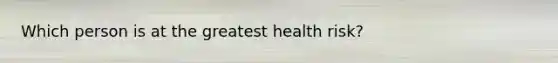 Which person is at the greatest health risk?