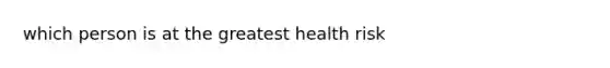 which person is at the greatest health risk