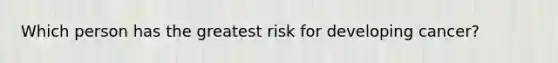 Which person has the greatest risk for developing cancer?