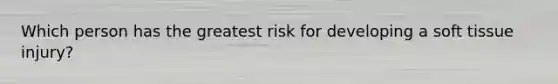 Which person has the greatest risk for developing a soft tissue injury?