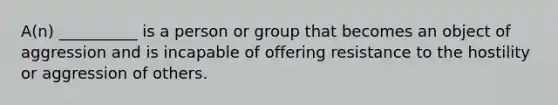 A(n) __________ is a person or group that becomes an object of aggression and is incapable of offering resistance to the hostility or aggression of others.​ ​