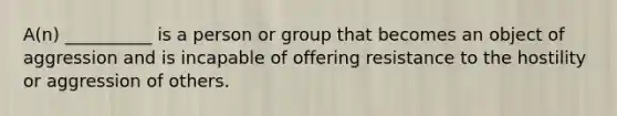 A(n) __________ is a person or group that becomes an object of aggression and is incapable of offering resistance to the hostility or aggression of others.​