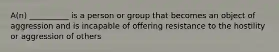 A(n) __________ is a person or group that becomes an object of aggression and is incapable of offering resistance to the hostility or aggression of others