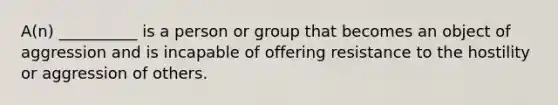 A(n) __________ is a person or group that becomes an object of aggression and is incapable of offering resistance to the hostility or aggression of others.