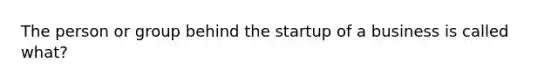 The person or group behind the startup of a business is called what?