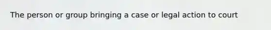 The person or group bringing a case or legal action to court