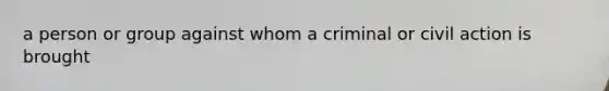 a person or group against whom a criminal or civil action is brought