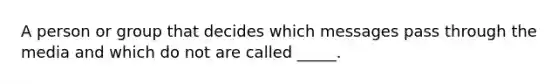 A person or group that decides which messages pass through the media and which do not are called _____.