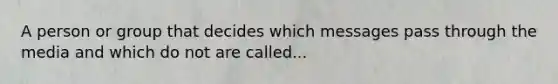 A person or group that decides which messages pass through the media and which do not are called...