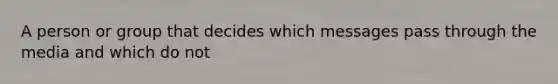 A person or group that decides which messages pass through the media and which do not