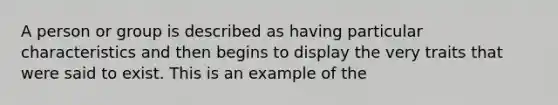 A person or group is described as having particular characteristics and then begins to display the very traits that were said to exist. This is an example of the