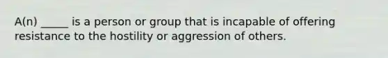 A(n) _____ is a person or group that is incapable of offering resistance to the hostility or aggression of others.