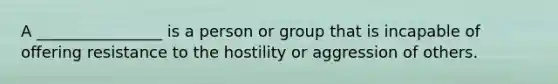 A ________________ is a person or group that is incapable of offering resistance to the hostility or aggression of others.