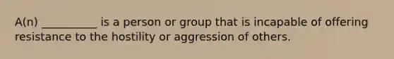 A(n) __________ is a person or group that is incapable of offering resistance to the hostility or aggression of others.