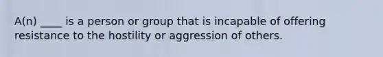 A(n) ____ is a person or group that is incapable of offering resistance to the hostility or aggression of others.