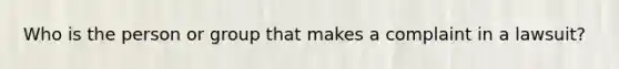 Who is the person or group that makes a complaint in a lawsuit?