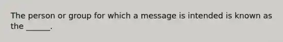 The person or group for which a message is intended is known as the ______.