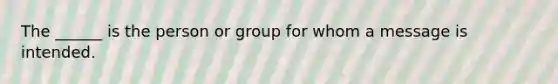 The ______ is the person or group for whom a message is intended.