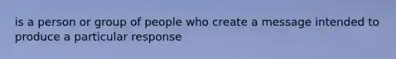 is a person or group of people who create a message intended to produce a particular response