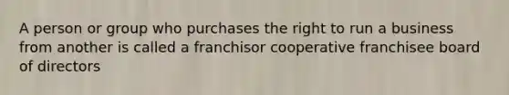 A person or group who purchases the right to run a business from another is called a franchisor cooperative franchisee board of directors