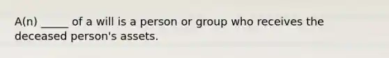 A(n) _____ of a will is a person or group who receives the deceased person's assets.