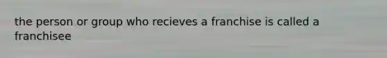 the person or group who recieves a franchise is called a franchisee