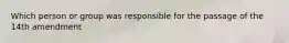 Which person or group was responsible for the passage of the 14th amendment