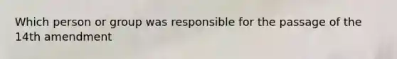 Which person or group was responsible for the passage of the 14th amendment