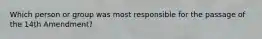Which person or group was most responsible for the passage of the 14th Amendment?