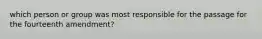 which person or group was most responsible for the passage for the fourteenth amendment?