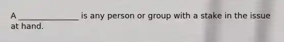 A _______________ is any person or group with a stake in the issue at hand.