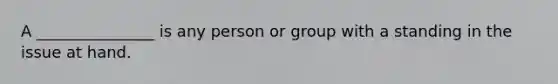 A _______________ is any person or group with a standing in the issue at hand.