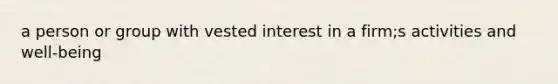 a person or group with vested interest in a firm;s activities and well-being