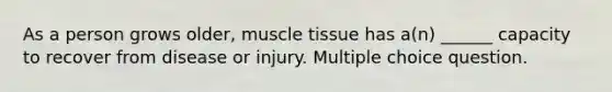 As a person grows older, muscle tissue has a(n) ______ capacity to recover from disease or injury. Multiple choice question.