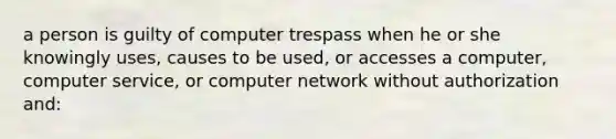 a person is guilty of computer trespass when he or she knowingly uses, causes to be used, or accesses a computer, computer service, or computer network without authorization and: