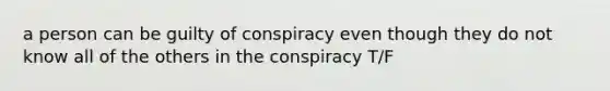 a person can be guilty of conspiracy even though they do not know all of the others in the conspiracy T/F