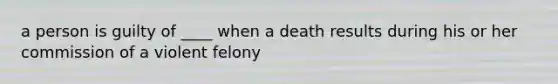 a person is guilty of ____ when a death results during his or her commission of a violent felony