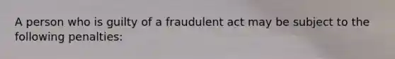 A person who is guilty of a fraudulent act may be subject to the following penalties: