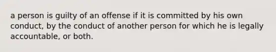 a person is guilty of an offense if it is committed by his own conduct, by the conduct of another person for which he is legally accountable, or both.