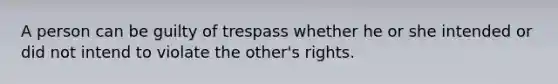 A person can be guilty of trespass whether he or she intended or did not intend to violate the other's rights.